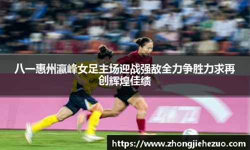 必一运动八一惠州瀛峰女足主场迎战强敌全力争胜力求再创辉煌佳绩