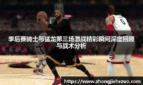 必一运动季后赛骑士与猛龙第三场激战精彩瞬间深度回顾与战术分析