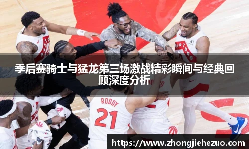 必一运动季后赛骑士与猛龙第三场激战精彩瞬间与经典回顾深度分析