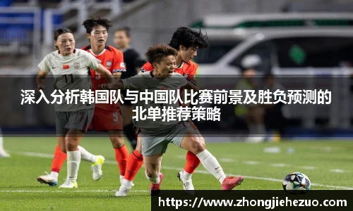 必一运动深入分析韩国队与中国队比赛前景及胜负预测的北单推荐策略